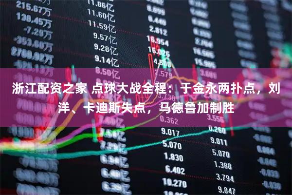 浙江配资之家 点球大战全程：于金永两扑点，刘洋、卡迪斯失点，马德鲁加制胜