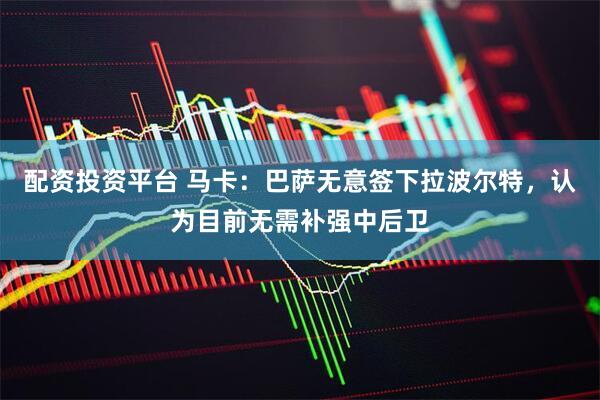 配资投资平台 马卡：巴萨无意签下拉波尔特，认为目前无需补强中后卫