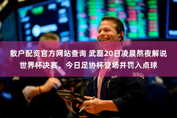 散户配资官方网站查询 武磊20日凌晨熬夜解说世界杯决赛，今日足协杯登场并罚入点球