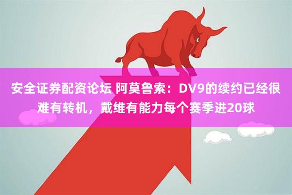 安全证券配资论坛 阿莫鲁索：DV9的续约已经很难有转机，戴维有能力每个赛季进20球