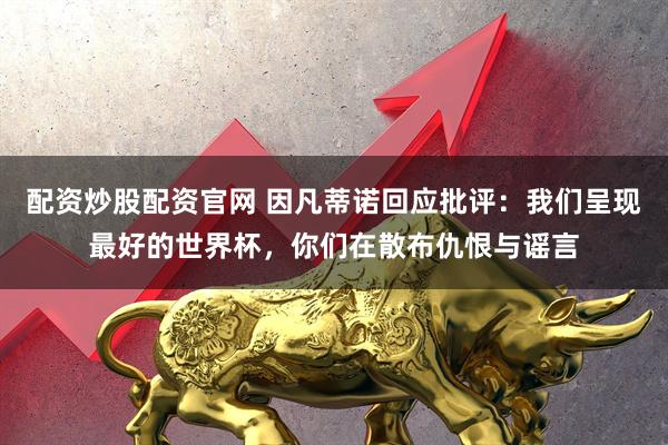 配资炒股配资官网 因凡蒂诺回应批评：我们呈现最好的世界杯，你们在散布仇恨与谣言