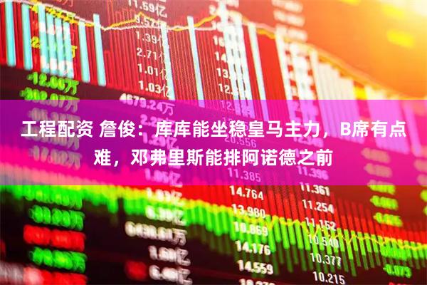 工程配资 詹俊：库库能坐稳皇马主力，B席有点难，邓弗里斯能排阿诺德之前
